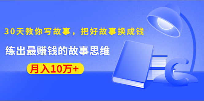 《30天教你写故事,把好故事换成钱》练出最赚钱的故事思维,月入10万+-网络创业副业兼职学习网