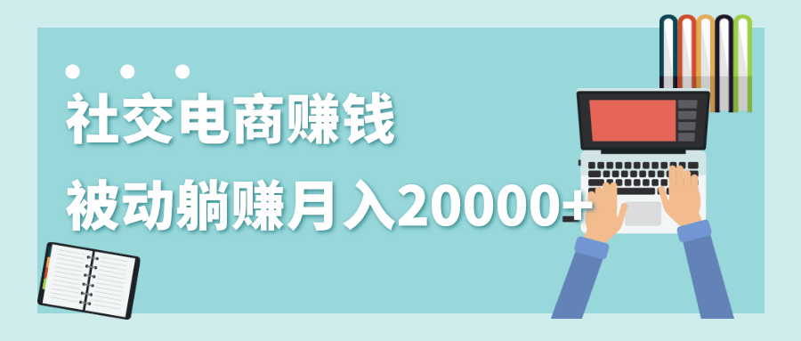 2020年最赚钱的副业，社交电商被动躺赚月入20000+，躺着就有收入（视频+文档）-网络创业副业兼职学习网