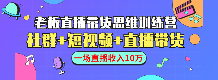 直播带货思维训练营:社群+短视频+直播带货:一场直播收入10万-网络创业副业兼职学习网