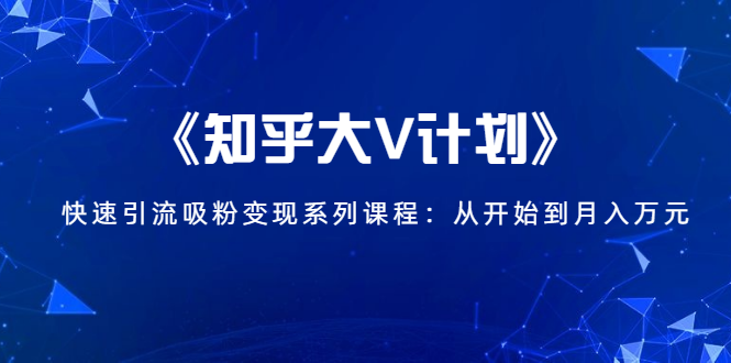 《知乎大V计划》快速引流吸粉变现系列课程：从0开始到月入万元-网络创业副业兼职学习网