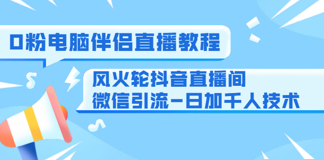 0粉电脑伴侣直播教程+风火轮抖音直播间微信引流-日加千人技术（两节视频）-网络创业副业兼职学习网