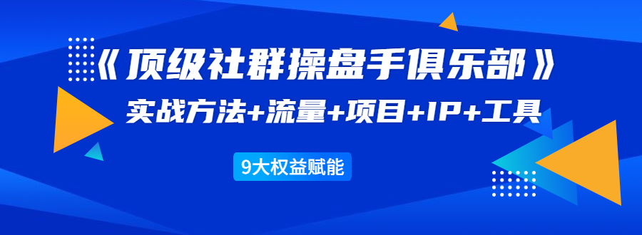 《顶级社群操盘手俱乐部》实战方法+流量+项目+IP+工具 9大权益赋能-网络创业副业兼职学习网