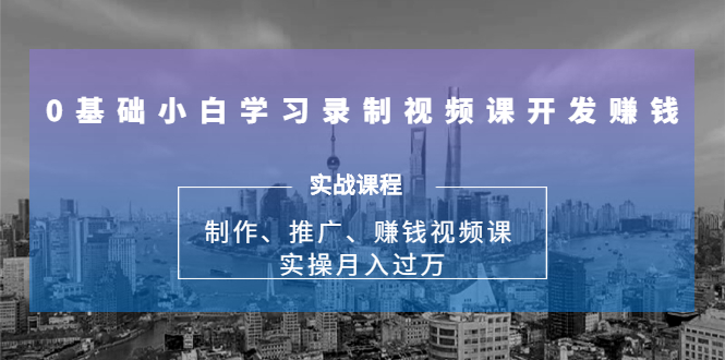 0基础小白学习录制视频课开发赚钱：制作、推广、赚钱视频课 实操月入过万-网络创业副业兼职学习网