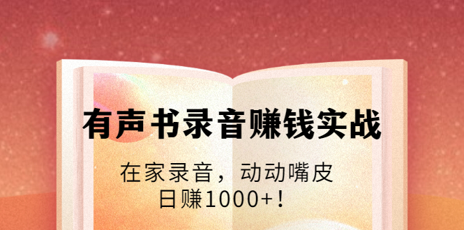 有声书录音赚钱实战：在家录音，动动嘴皮，日赚1000+！-网络创业副业兼职学习网