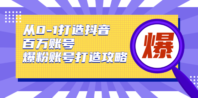 从0-1打造抖音百万账号-爆粉账号打造攻略，针对有账号无粉丝的现象-网络创业副业兼职学习网