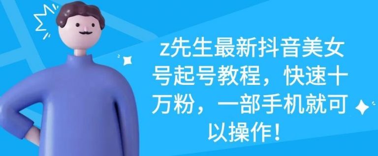 z先生最新抖音美女号起号教程,快速十万粉,一部手机就可以操作-网络创业副业兼职学习网