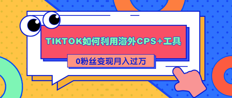 详细解析TIKTOK如何利用海外CPS+工具0粉丝轻松变现月入过万-网络创业副业兼职学习网