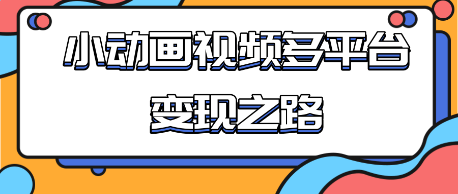 从快手小游戏到多平台多种形式变现，开启小动画推广变现之路-网络创业副业兼职学习网