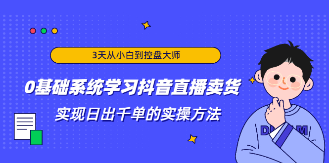 3天从小白到控盘大师，0基础系统学习抖音直播卖货 实现日出千单的实操方法-网络创业副业兼职学习网