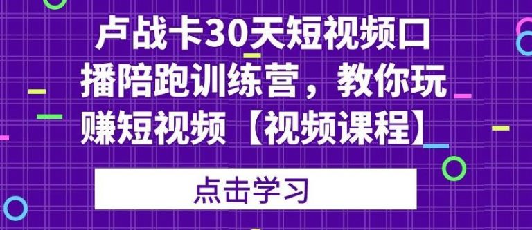 卢战卡30天短视频口播陪跑训练营,教你玩赚短视频-网络创业副业兼职学习网