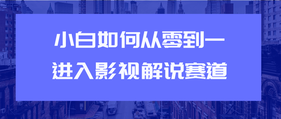 教你短视频赚钱玩法之小白如何从0到1快速进入影视解说赛道-网络创业副业兼职学习网