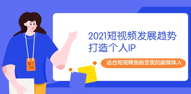 2021短视频发展趋势+打造个人IP,适合短视频涨粉变现的新媒体人-网络创业副业兼职学习网