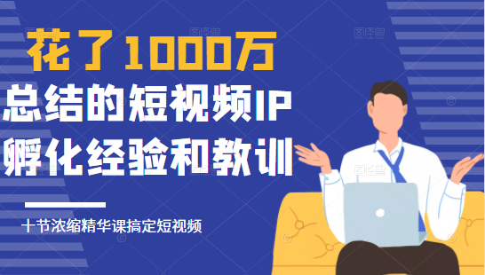 花了1000万总结出来的短视频IP孵化经验和教训，10堂浓缩精华课助你搞定短视频-网络创业副业兼职学习网