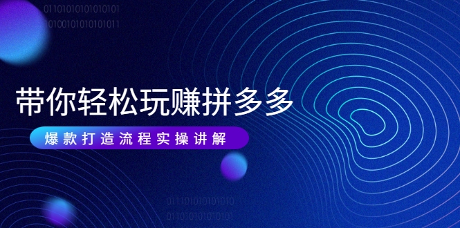 带你轻松玩赚拼多多：花的少 赚的多 爆款更简单 爆款打造流程实操讲解-网络创业副业兼职学习网