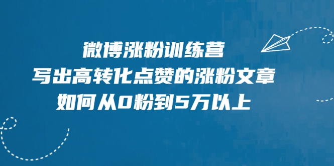 微博涨粉训练营，写出高转化点赞的涨粉文章，如何从0粉到5万以上-网络创业副业兼职学习网