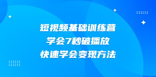 2021短视频基础训练营,学会7秒破播放,快速学会变现方法-网络创业副业兼职学习网