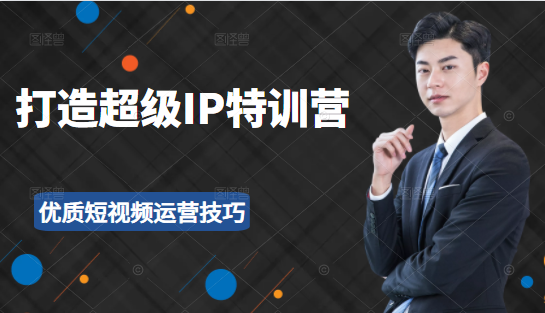 超级IP特训营：表演表达、高效输出优质短视频运营技巧，价值999元-网络创业副业兼职学习网