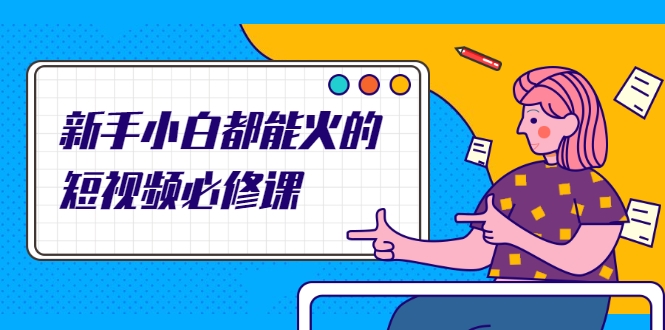 新手小白都能火的短视频必修课,教你三天就能上热门的短视频IP技术-网络创业副业兼职学习网