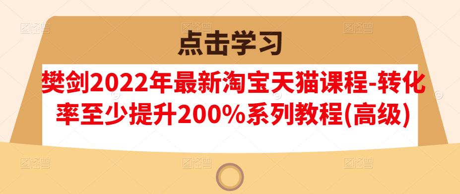 樊剑2022年最新淘宝天猫课程-转化率至少提升200%系列教程(高级)-网络创业副业兼职学习网