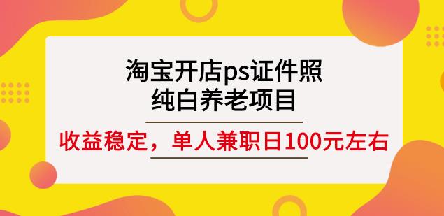 淘宝开店ps证件照,纯白养老项目,单人兼职稳定日100元(教程+软件+素材)-网络创业副业兼职学习网