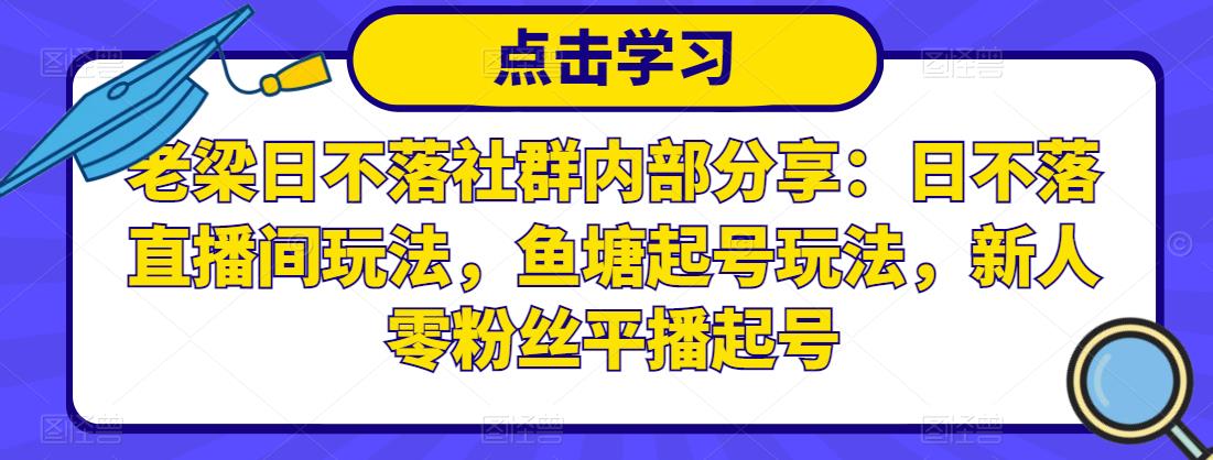 老梁日不落社群内部分享：日不落直播间玩法，鱼塘起号玩法，新人零粉丝平播起号-网络创业副业兼职学习网