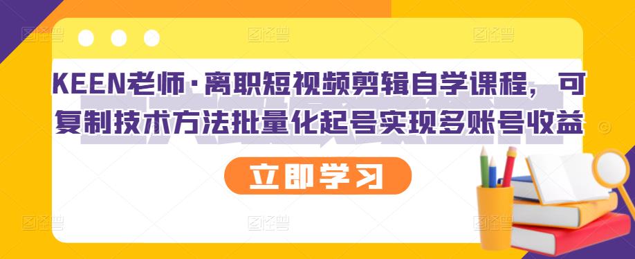 KEEN老师·离职短视频剪辑自学课程,可复制技术方法批量化起号实现多账号收益-网络创业副业兼职学习网