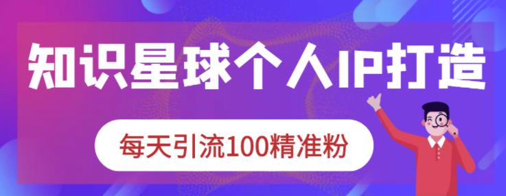 知识星球个人IP打造系列课程，每天引流100精准粉-网络创业副业兼职学习网