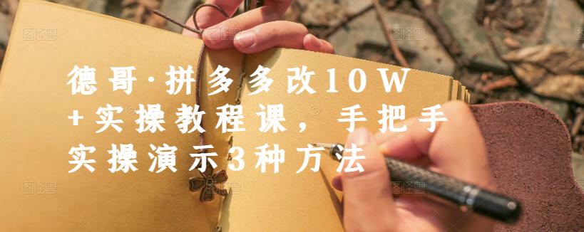 德哥·拼多多改10W+实操教程课，手把手实操演示3种方法-网络创业副业兼职学习网