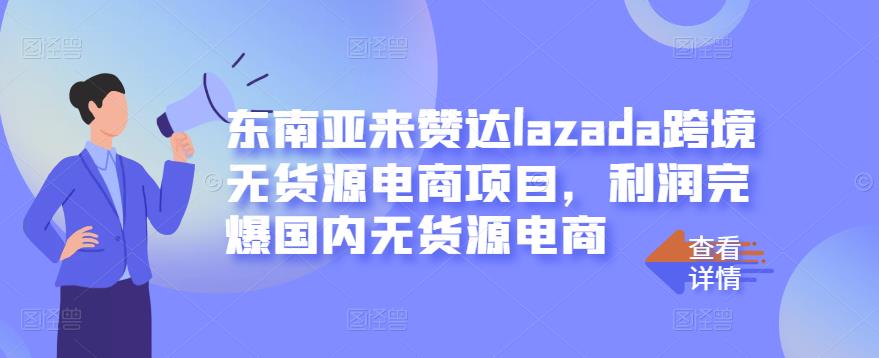 东南亚来赞达lazada跨境无货源电商项目，利润完爆国内无货源电商-网络创业副业兼职学习网