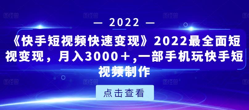 《快手短视频快速变现》2022最全面短视变现，月入3000＋,一部手机玩快手短视频制作-网络创业副业兼职学习网