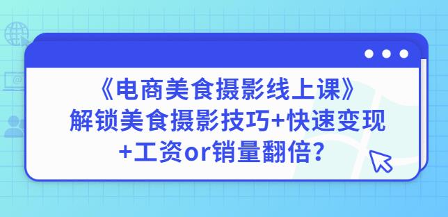 陈飞燕《电商美食摄影线上课》解锁美食摄影技巧+快速变现+工资or销量翻倍-网络创业副业兼职学习网