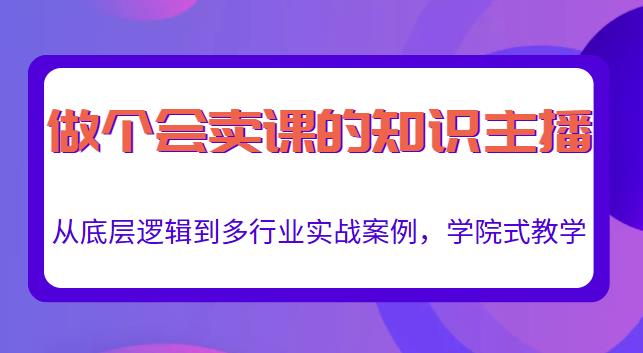 做一个会卖课的知识主播,从底层逻辑到多行业实战案例,学院式教学-网络创业副业兼职学习网