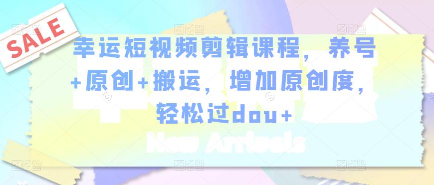 幸运短视频剪辑课程,养号+原创+搬运,增加原创度,轻松过dou+-网络创业副业兼职学习网