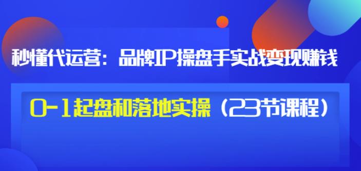 秒懂代运营：品牌IP操盘手实战赚钱，0-1起盘和落地实操（23节课程）价值199-网络创业副业兼职学习网