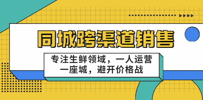 同城跨渠道销售，专注生鲜领域，一人运营一座城，避开价格战-网络创业副业兼职学习网