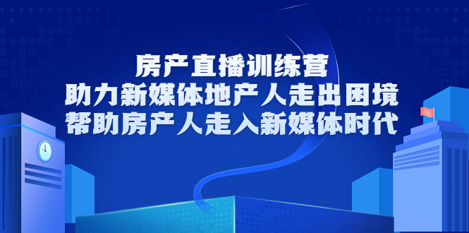 房产直播训练营，助力新媒体地产人走出困境，帮助房产人走入新媒体时代-网络创业副业兼职学习网