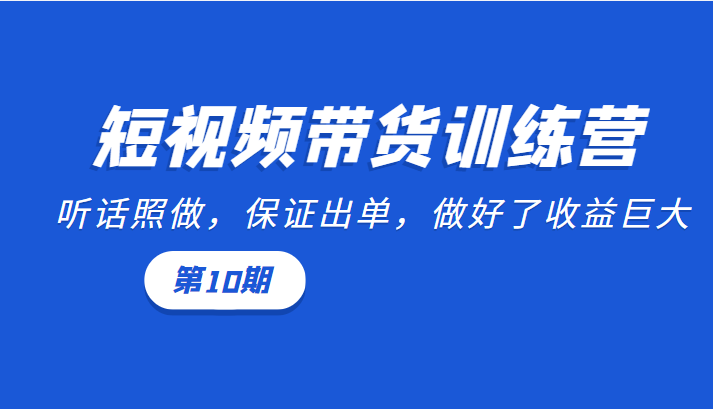 短视频带货训练营:听话照做,保证出单,做好了收益巨大(第10期)-网络创业副业兼职学习网