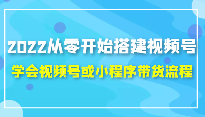 2022从零开始搭建视频号,学会视频号或小程序带货流程（价值599元）-网络创业副业兼职学习网