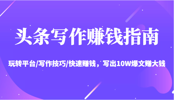 头条写作赚钱指南:玩转平台/写作技巧/快速赚钱,写出10W爆文赚大钱【送资料包】-网络创业副业兼职学习网
