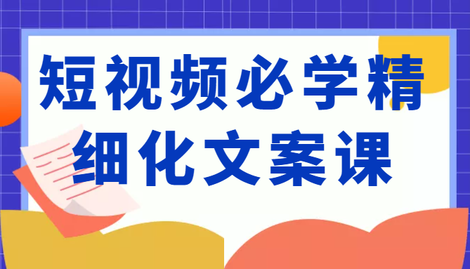 短视频必学精细化文案课,提升你的内容创作能力、升级迭代能力和变现力(价值333元)-网络创业副业兼职学习网