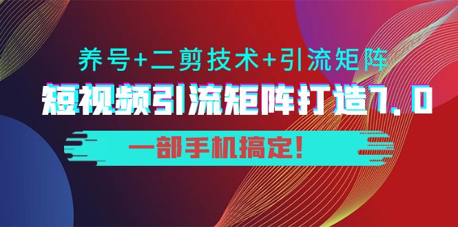 短视频引流矩阵打造7.0,养号+二剪技术+引流矩阵 一部手机搞定!-网络创业副业兼职学习网
