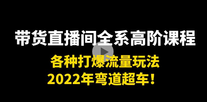 带货直播间全系高阶课程：各种打爆流量玩法，2022年弯道超车！-网络创业副业兼职学习网