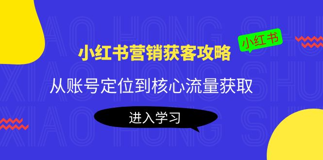 小红书营销获客攻略：从账号定位到核心流量获取，爆款笔记打造-网络创业副业兼职学习网