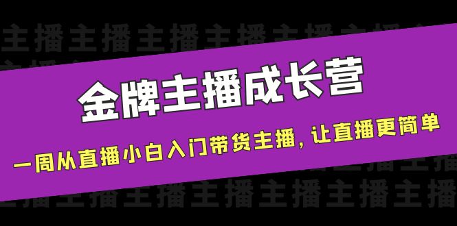 金牌主播成长营，一周从直播小白入门带货主播，让直播更简单-网络创业副业兼职学习网