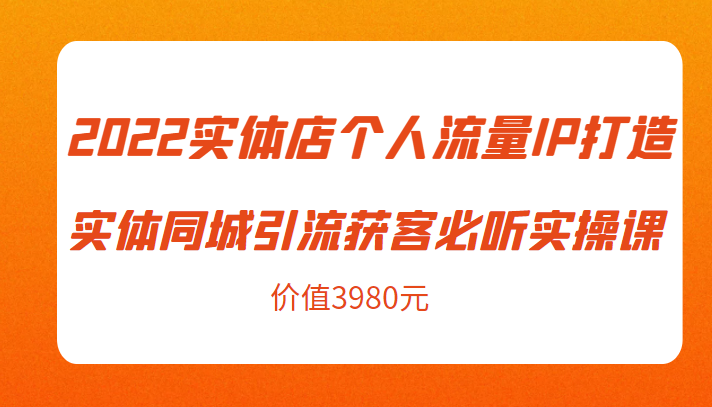2022实体店个人流量IP打造实体同城引流获客必听实操课,61节完整版(价值3980元)-网络创业副业兼职学习网
