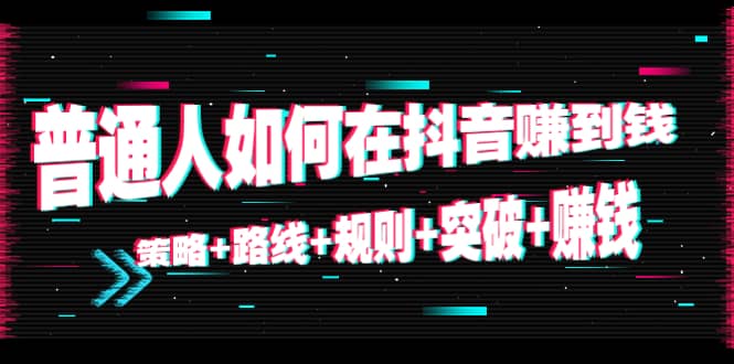 普通人如何在抖音赚到钱：策略 路线 规则 突破 赚钱（10节课）-网络创业副业兼职学习网