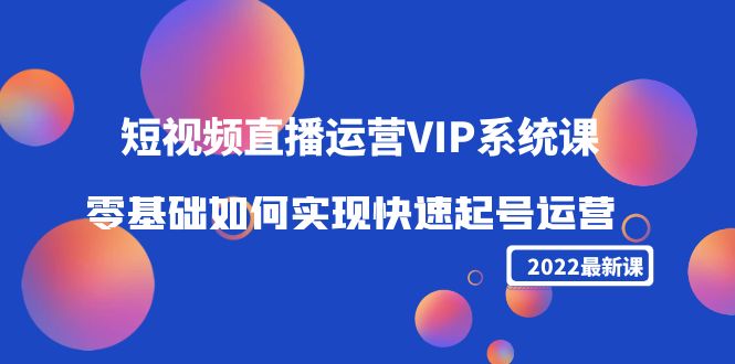 2022短视频直播运营VIP系统课：零基础如何实现快速起号运营（价值2999元）-网络创业副业兼职学习网