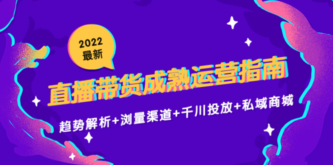 2022最新直播带货成熟运营指南3.0：趋势解析+浏量渠道+千川投放+私域商城-网络创业副业兼职学习网