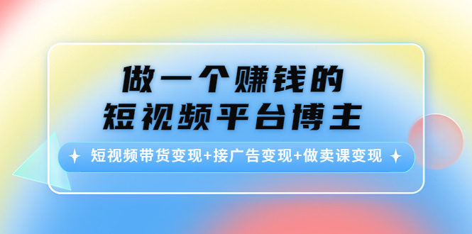 做一个赚钱的短视频平台博主：短视频带货变现+接广告变现+做卖课变现-网络创业副业兼职学习网