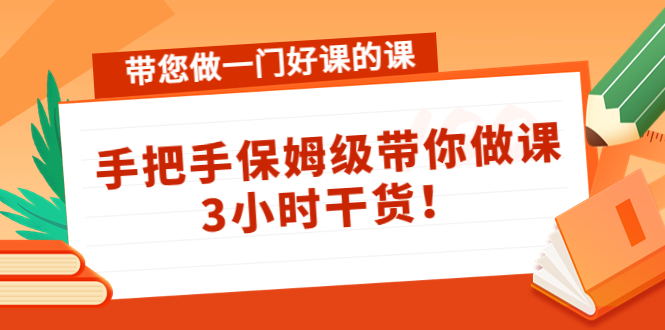 带您做一门好课的课：手把手保姆级带你做课，3小时干货-网络创业副业兼职学习网